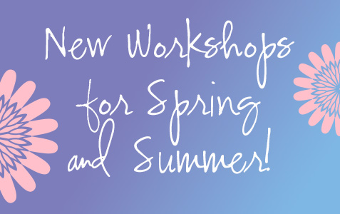 New Workshops for Spring & Summer!